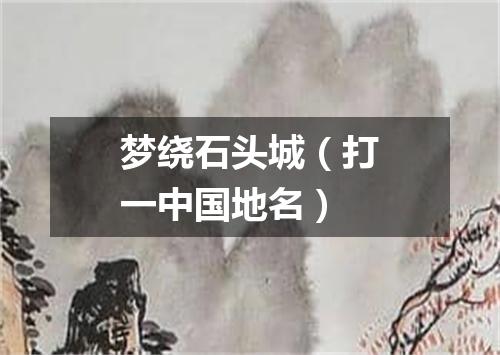 梦绕石头城（打一中国地名）