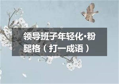 领导班子年轻化·粉腿格（打一成语）