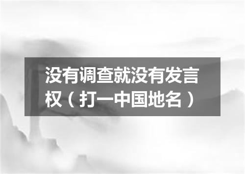 没有调查就没有发言权（打一中国地名）