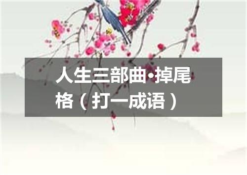 人生三部曲·掉尾格（打一成语）