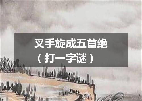 叉手旋成五首绝（打一字谜）