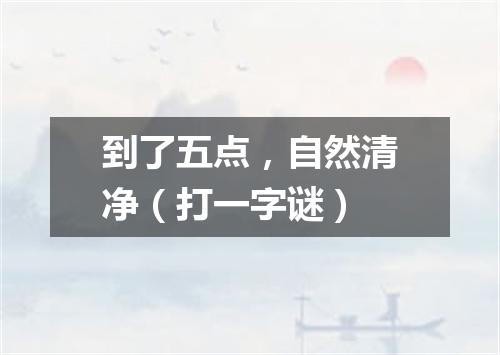 到了五点，自然清净（打一字谜）