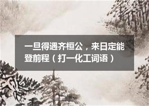 一旦得遇齐桓公，来日定能登前程（打一化工词语）
