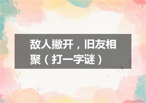 敌人撇开，旧友相聚（打一字谜）
