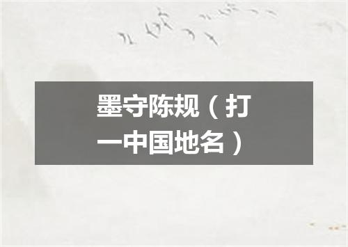 墨守陈规（打一中国地名）