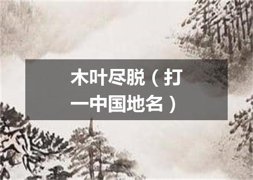 木叶尽脱（打一中国地名）