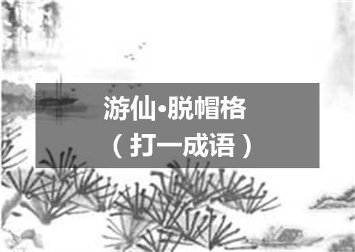 游仙·脱帽格（打一成语）