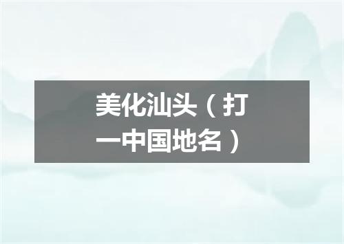 美化汕头（打一中国地名）