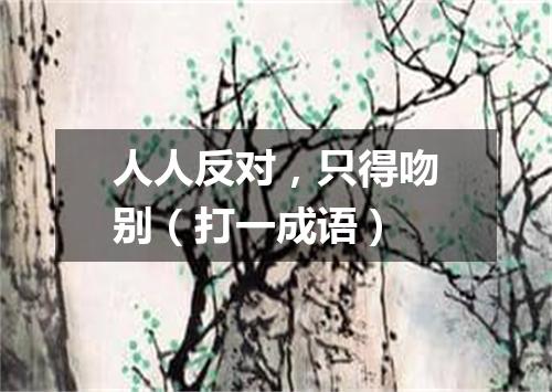 人人反对，只得吻别（打一成语）