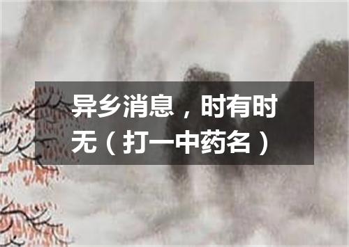 异乡消息，时有时无（打一中药名）