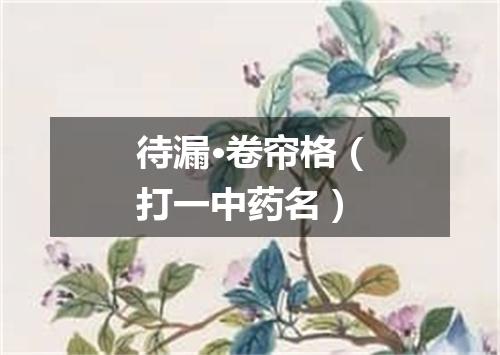 待漏·卷帘格（打一中药名）