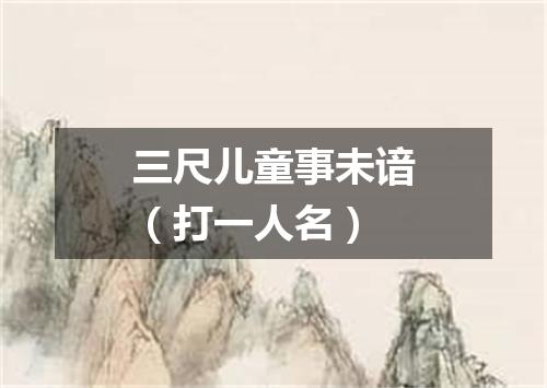 三尺儿童事未谙（打一人名）