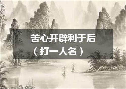 苦心开辟利于后（打一人名）