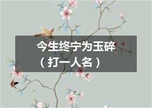 今生终宁为玉碎（打一人名）
