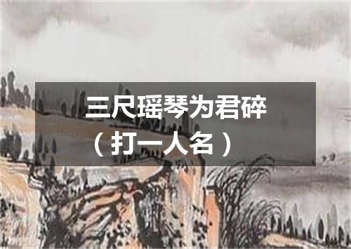 三尺瑶琴为君碎（打一人名）