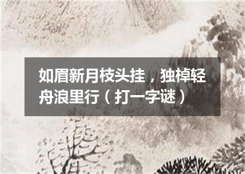 如眉新月枝头挂，独棹轻舟浪里行（打一字谜）