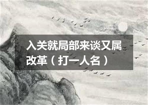 入关就局部来谈又属改革（打一人名）