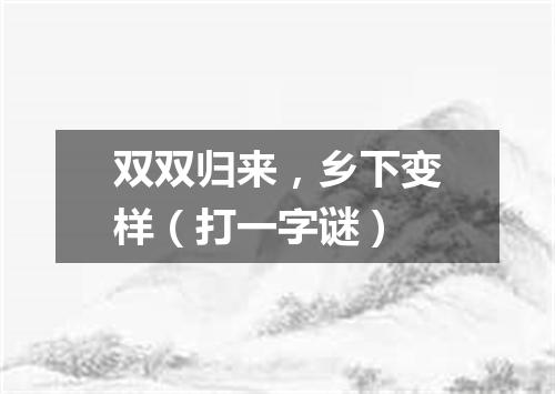双双归来，乡下变样（打一字谜）