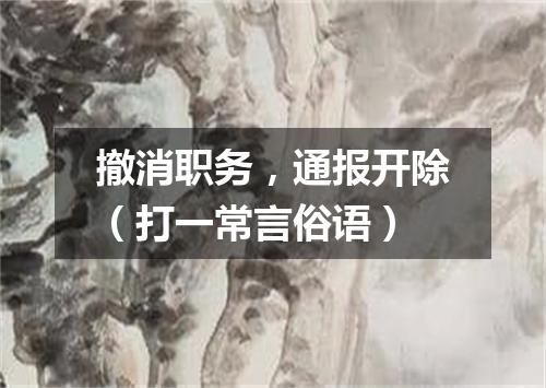 撤消职务，通报开除（打一常言俗语）