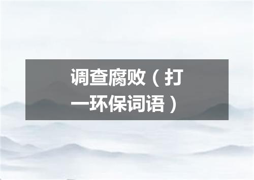 调查腐败（打一环保词语）