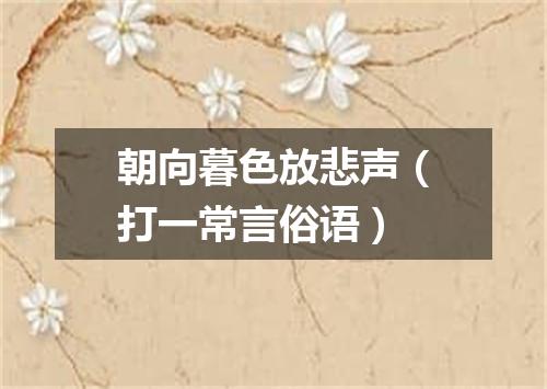 朝向暮色放悲声（打一常言俗语）
