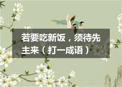 若要吃新饭，须待先主来（打一成语）