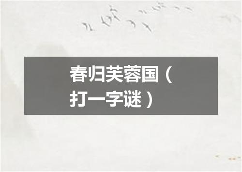 春归芙蓉国（打一字谜）