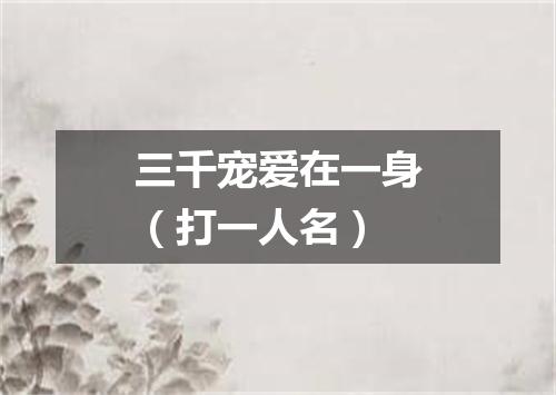 三千宠爱在一身（打一人名）