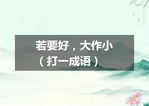 若要好，大作小（打一成语）