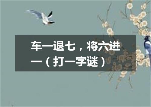 车一退七，将六进一（打一字谜）