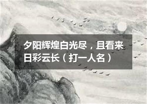 夕阳辉煌白光尽，且看来日彩云长（打一人名）