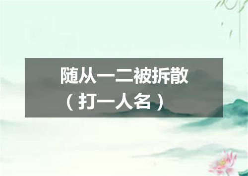 随从一二被拆散（打一人名）