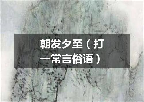 朝发夕至（打一常言俗语）