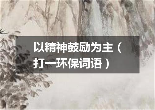 以精神鼓励为主（打一环保词语）