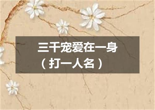 三千宠爱在一身（打一人名）