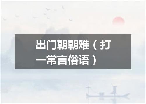 出门朝朝难（打一常言俗语）