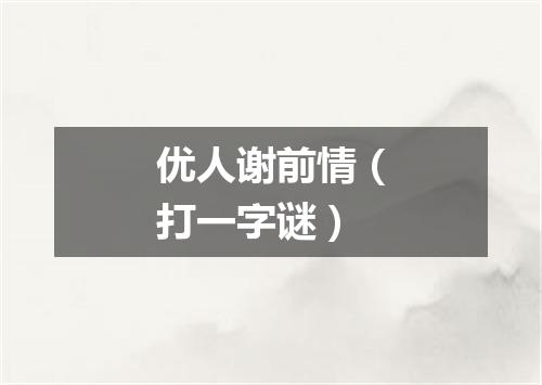 优人谢前情（打一字谜）