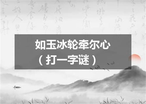 如玉冰轮牵尔心（打一字谜）