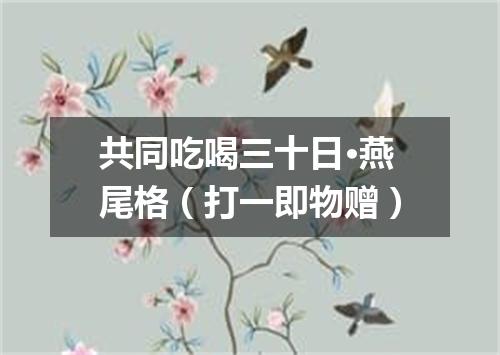 共同吃喝三十日·燕尾格（打一即物赠）