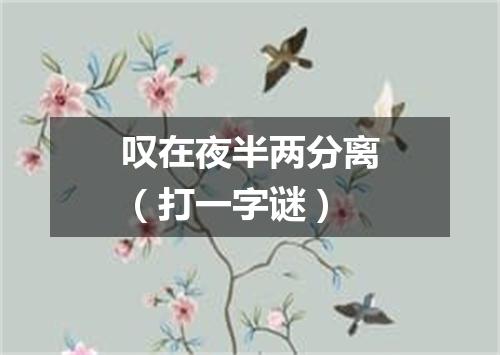 叹在夜半两分离（打一字谜）
