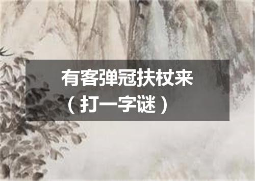 有客弹冠扶杖来（打一字谜）