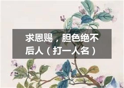 求恩赐，胆色绝不后人（打一人名）