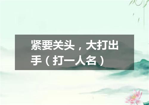 紧要关头，大打出手（打一人名）