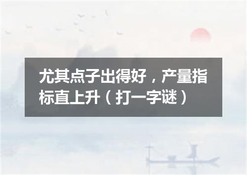 尤其点子出得好，产量指标直上升（打一字谜）