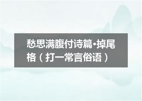愁思满腹付诗篇·掉尾格（打一常言俗语）