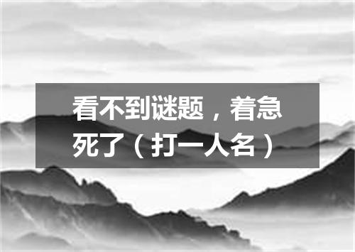 看不到谜题，着急死了（打一人名）