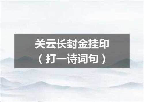 关云长封金挂印（打一诗词句）