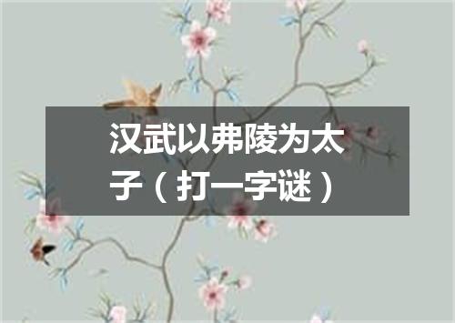 汉武以弗陵为太子（打一字谜）