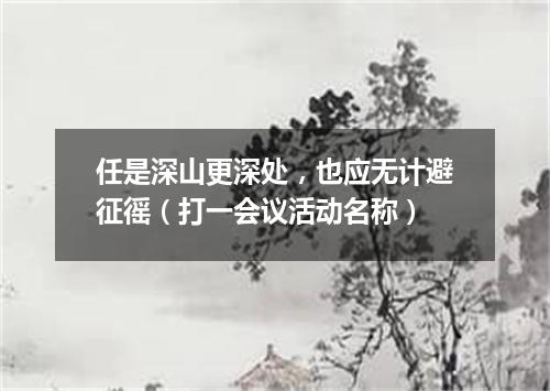 任是深山更深处，也应无计避征徭（打一会议活动名称）
