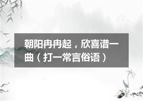朝阳冉冉起，欣喜谱一曲（打一常言俗语）